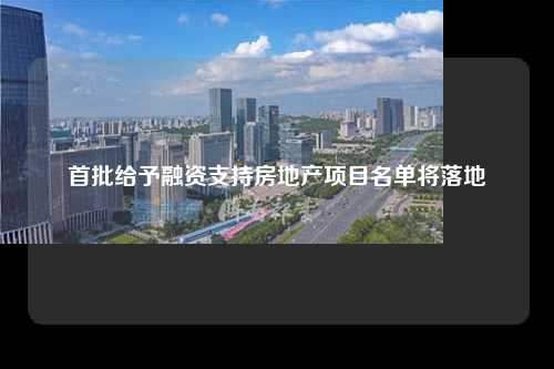 首批给予融资支持房地产项目名单将落地